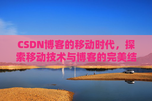 CSDN博客的移动时代，探索移动技术与博客的完美结合